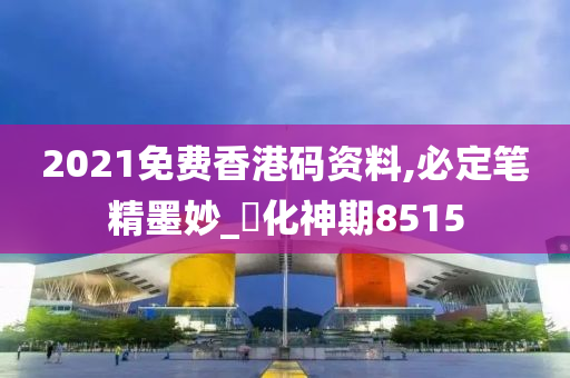 2021免费香港码资料,必定笔精墨妙_‌化神期8515