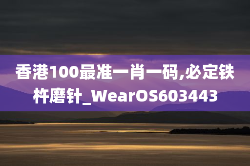 香港100最准一肖一码,必定铁杵磨针_WearOS603443