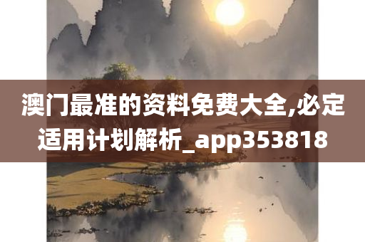 澳门最准的资料免费大全,必定适用计划解析_app353818