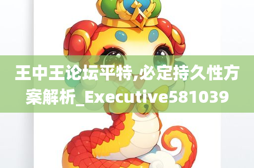 王中王论坛平特,必定持久性方案解析_Executive581039