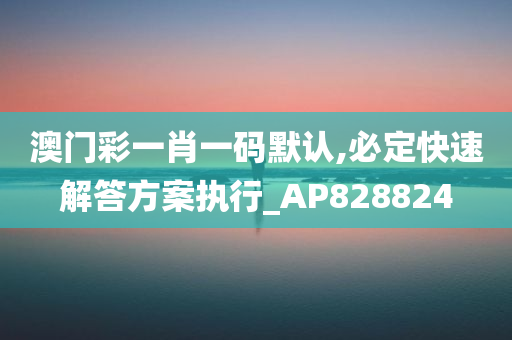 澳门彩一肖一码默认,必定快速解答方案执行_AP828824