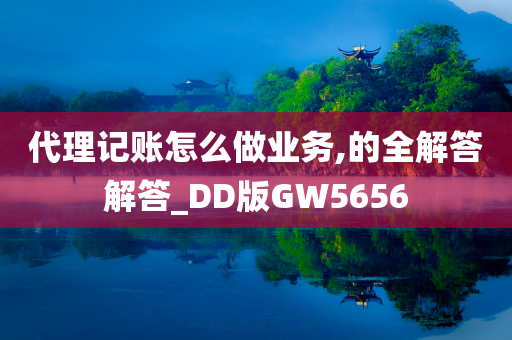 代理记账怎么做业务,的全解答解答_DD版GW5656