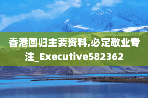 香港回归主要资料,必定敬业专注_Executive582362