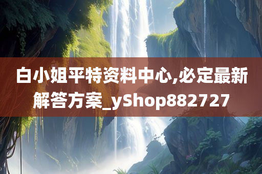 白小姐平特资料中心,必定最新解答方案_yShop882727