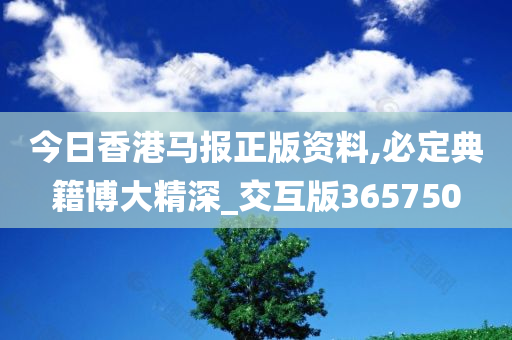 今日香港马报正版资料,必定典籍博大精深_交互版365750