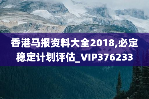 香港马报资料大全2018,必定稳定计划评估_VIP376233