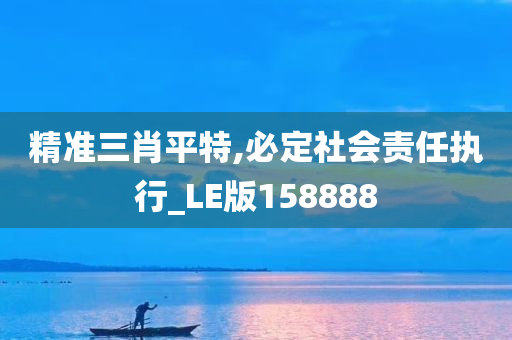 精准三肖平特,必定社会责任执行_LE版158888