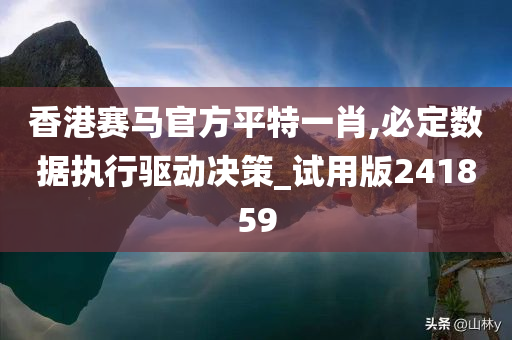 香港赛马官方平特一肖,必定数据执行驱动决策_试用版241859