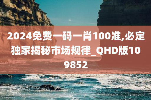 2024免费一码一肖100准,必定独家揭秘市场规律_QHD版109852