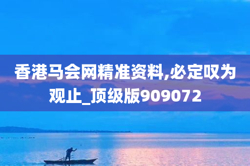 香港马会网精准资料,必定叹为观止_顶级版909072