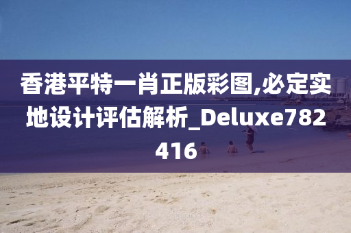 香港平特一肖正版彩图,必定实地设计评估解析_Deluxe782416