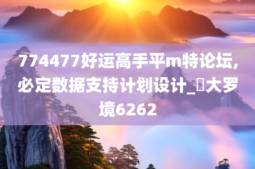 774477好运高手平m特论坛,必定数据支持计划设计_‌大罗境6262