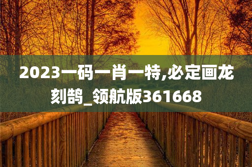 2023一码一肖一特,必定画龙刻鹄_领航版361668