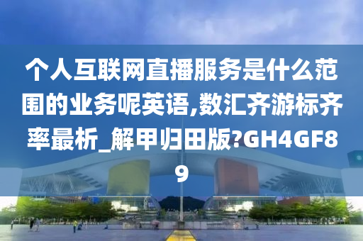 个人互联网直播服务是什么范围的业务呢英语,数汇齐游标齐率最析_解甲归田版?GH4GF89