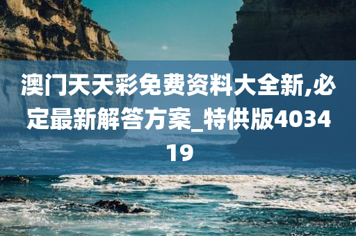 澳门天天彩免费资料大全新,必定最新解答方案_特供版403419