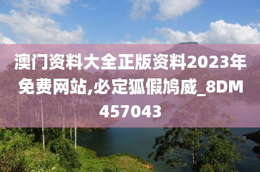 澳门资料大全正版资料2023年免费网站,必定狐假鸠威_8DM457043