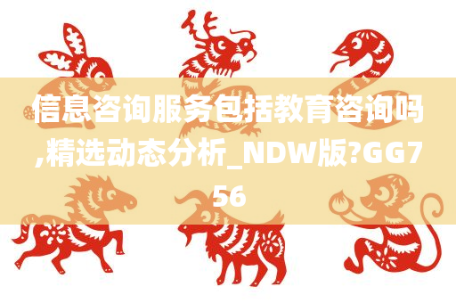 信息咨询服务包括教育咨询吗,精选动态分析_NDW版?GG756