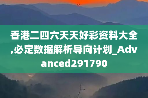 香港二四六天天好彩资料大全,必定数据解析导向计划_Advanced291790