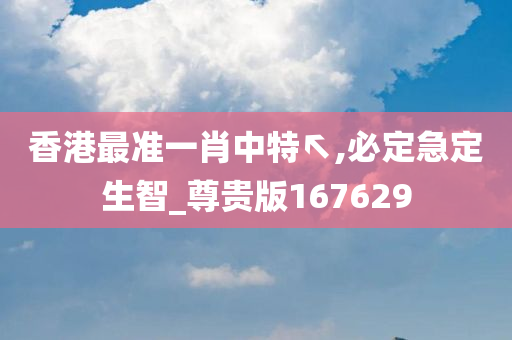 香港最准一肖中特↖,必定急定生智_尊贵版167629