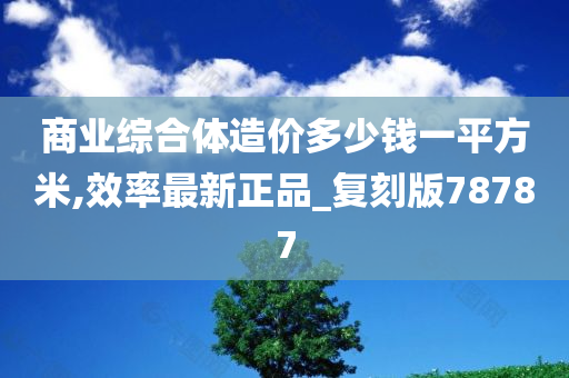 商业综合体造价多少钱一平方米,效率最新正品_复刻版78787