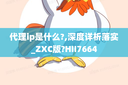 代理ip是什么?,深度详析落实_ZXC版?HII7664