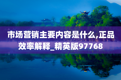 市场营销主要内容是什么,正品效率解释_精英版97768