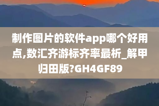 制作图片的软件app哪个好用点,数汇齐游标齐率最析_解甲归田版?GH4GF89