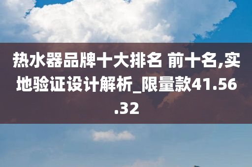 热水器品牌十大排名 前十名,实地验证设计解析_限量款41.56.32