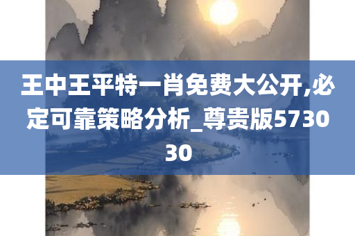 王中王平特一肖免费大公开,必定可靠策略分析_尊贵版573030