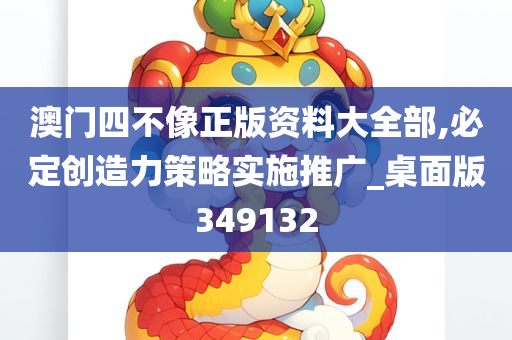 澳门四不像正版资料大全部,必定创造力策略实施推广_桌面版349132