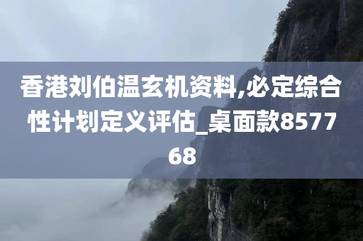 香港刘伯温玄机资料,必定综合性计划定义评估_桌面款857768