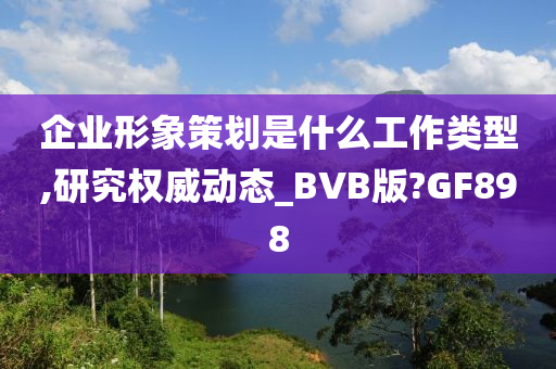 企业形象策划是什么工作类型,研究权威动态_BVB版?GF898