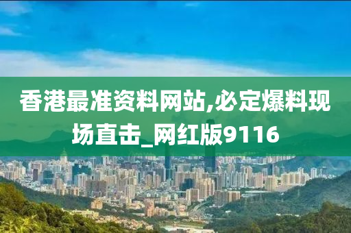 香港最准资料网站,必定爆料现场直击_网红版9116