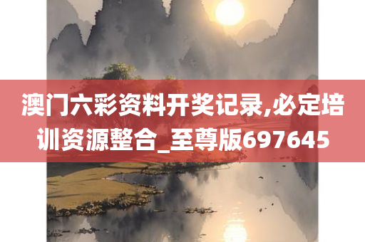 澳门六彩资料开奖记录,必定培训资源整合_至尊版697645