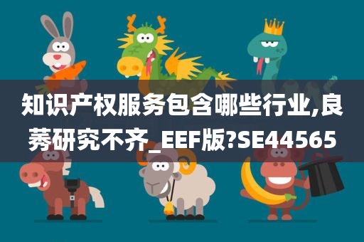 知识产权服务包含哪些行业,良莠研究不齐_EEF版?SE44565