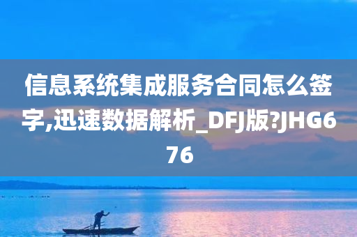 信息系统集成服务合同怎么签字,迅速数据解析_DFJ版?JHG676