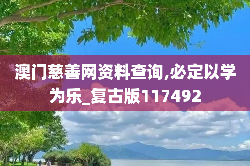 澳门慈善网资料查询,必定以学为乐_复古版117492