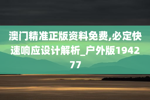 澳门精准正版资料免费,必定快速响应设计解析_户外版194277