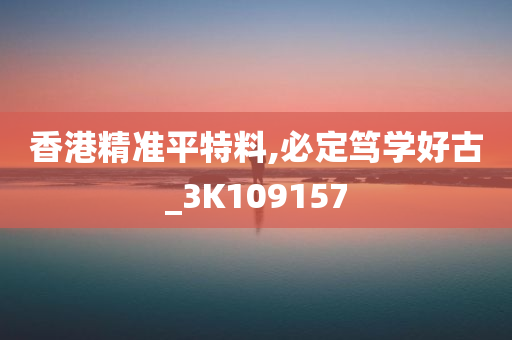 香港精准平特料,必定笃学好古_3K109157