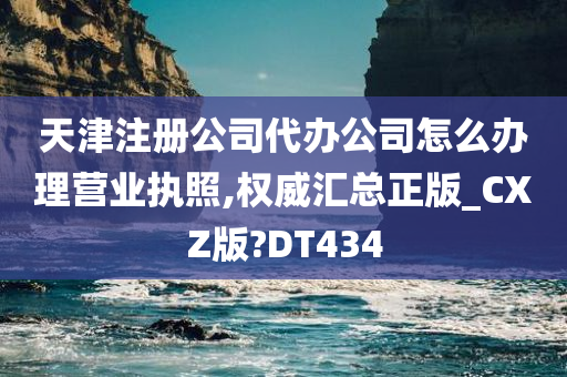 天津注册公司代办公司怎么办理营业执照,权威汇总正版_CXZ版?DT434