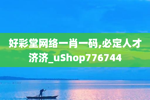 好彩堂网络一肖一码,必定人才济济_uShop776744