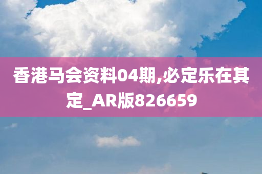 香港马会资料04期,必定乐在其定_AR版826659