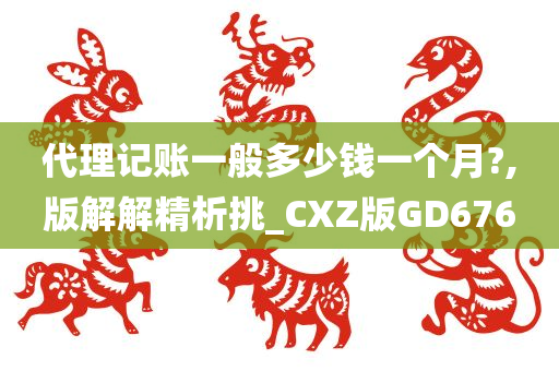 代理记账一般多少钱一个月?,版解解精析挑_CXZ版GD676