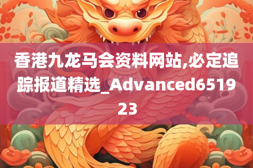 香港九龙马会资料网站,必定追踪报道精选_Advanced651923