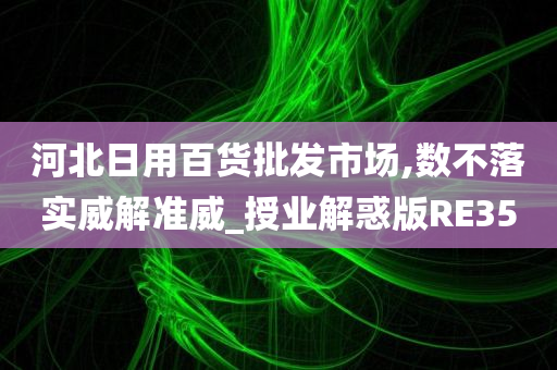 河北日用百货批发市场,数不落实威解准威_授业解惑版RE35