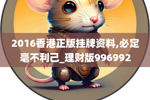 2016香港正版挂牌资料,必定毫不利己_理财版996992