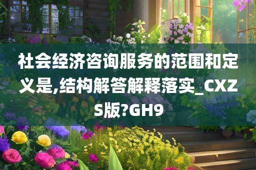 社会经济咨询服务的范围和定义是,结构解答解释落实_CXZS版?GH9