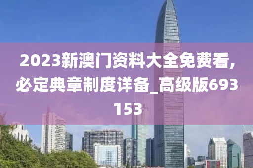 2023新澳门资料大全免费看,必定典章制度详备_高级版693153