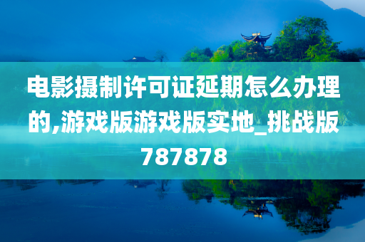 电影摄制许可证延期怎么办理的,游戏版游戏版实地_挑战版787878