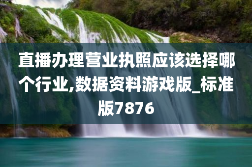 直播办理营业执照应该选择哪个行业,数据资料游戏版_标准版7876